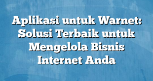 Aplikasi untuk Warnet: Solusi Terbaik untuk Mengelola Bisnis Internet Anda