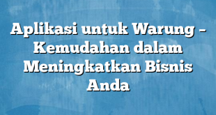 Aplikasi untuk Warung – Kemudahan dalam Meningkatkan Bisnis Anda