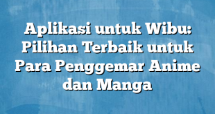 Aplikasi untuk Wibu: Pilihan Terbaik untuk Para Penggemar Anime dan Manga