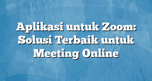 Aplikasi untuk Zoom: Solusi Terbaik untuk Meeting Online