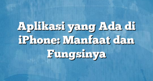 Aplikasi yang Ada di iPhone: Manfaat dan Fungsinya