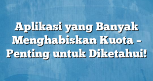 Aplikasi yang Banyak Menghabiskan Kuota – Penting untuk Diketahui!