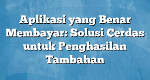 Aplikasi yang Benar Membayar: Solusi Cerdas untuk Penghasilan Tambahan