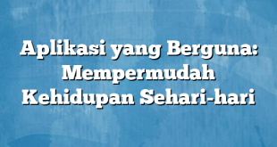 Aplikasi yang Berguna: Mempermudah Kehidupan Sehari-hari