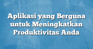 Aplikasi yang Berguna untuk Meningkatkan Produktivitas Anda