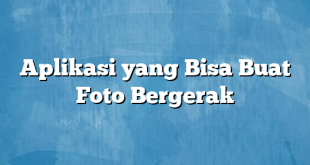 Aplikasi yang Bisa Buat Foto Bergerak