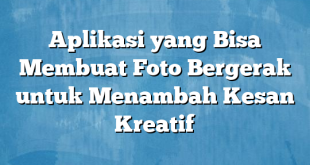 Aplikasi yang Bisa Membuat Foto Bergerak untuk Menambah Kesan Kreatif