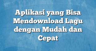 Aplikasi yang Bisa Mendownload Lagu dengan Mudah dan Cepat