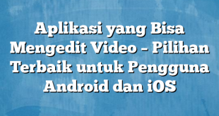 Aplikasi yang Bisa Mengedit Video – Pilihan Terbaik untuk Pengguna Android dan iOS