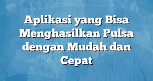 Aplikasi yang Bisa Menghasilkan Pulsa dengan Mudah dan Cepat