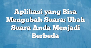 Aplikasi yang Bisa Mengubah Suara: Ubah Suara Anda Menjadi Berbeda