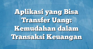 Aplikasi yang Bisa Transfer Uang: Kemudahan dalam Transaksi Keuangan