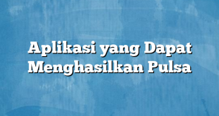 Aplikasi yang Dapat Menghasilkan Pulsa