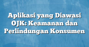 Aplikasi yang Diawasi OJK: Keamanan dan Perlindungan Konsumen