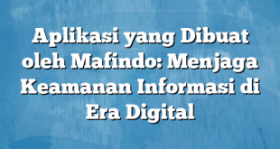 Aplikasi yang Dibuat oleh Mafindo: Menjaga Keamanan Informasi di Era Digital