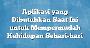 Aplikasi yang Dibutuhkan Saat Ini untuk Mempermudah Kehidupan Sehari-hari