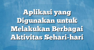 Aplikasi yang Digunakan untuk Melakukan Berbagai Aktivitas Sehari-hari