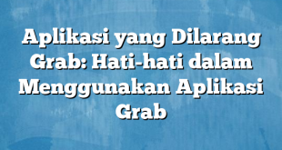 Aplikasi yang Dilarang Grab: Hati-hati dalam Menggunakan Aplikasi Grab