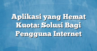 Aplikasi yang Hemat Kuota: Solusi Bagi Pengguna Internet