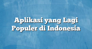 Aplikasi yang Lagi Populer di Indonesia