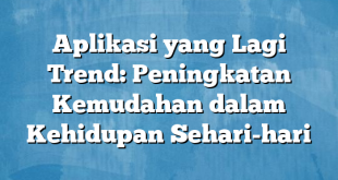 Aplikasi yang Lagi Trend: Peningkatan Kemudahan dalam Kehidupan Sehari-hari