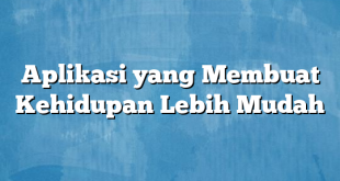 Aplikasi yang Membuat Kehidupan Lebih Mudah