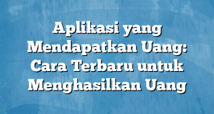 Aplikasi yang Mendapatkan Uang: Cara Terbaru untuk Menghasilkan Uang