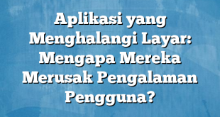 Aplikasi yang Menghalangi Layar: Mengapa Mereka Merusak Pengalaman Pengguna?