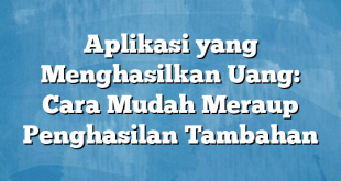 Aplikasi yang Menghasilkan Uang: Cara Mudah Meraup Penghasilan Tambahan