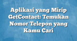 Aplikasi yang Mirip GetContact: Temukan Nomor Telepon yang Kamu Cari