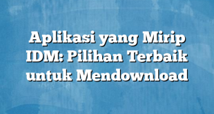 Aplikasi yang Mirip IDM: Pilihan Terbaik untuk Mendownload