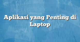 Aplikasi yang Penting di Laptop