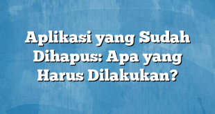 Aplikasi yang Sudah Dihapus: Apa yang Harus Dilakukan?