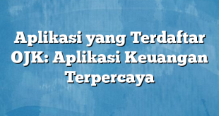 Aplikasi yang Terdaftar OJK: Aplikasi Keuangan Terpercaya