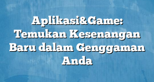 Aplikasi&Game: Temukan Kesenangan Baru dalam Genggaman Anda