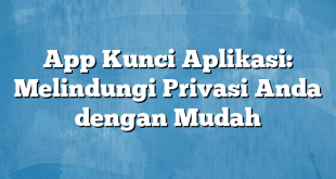 App Kunci Aplikasi: Melindungi Privasi Anda dengan Mudah