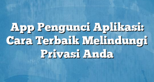 App Pengunci Aplikasi: Cara Terbaik Melindungi Privasi Anda