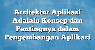 Arsitektur Aplikasi Adalah: Konsep dan Pentingnya dalam Pengembangan Aplikasi