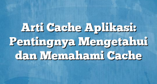 Arti Cache Aplikasi: Pentingnya Mengetahui dan Memahami Cache