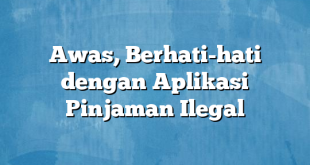 Awas, Berhati-hati dengan Aplikasi Pinjaman Ilegal