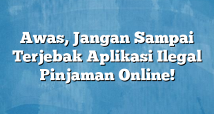 Awas, Jangan Sampai Terjebak Aplikasi Ilegal Pinjaman Online!