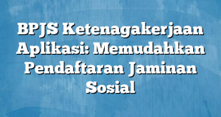 BPJS Ketenagakerjaan Aplikasi: Memudahkan Pendaftaran Jaminan Sosial