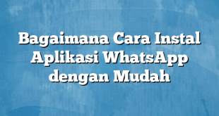 Bagaimana Cara Instal Aplikasi WhatsApp dengan Mudah