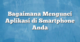 Bagaimana Mengunci Aplikasi di Smartphone Anda