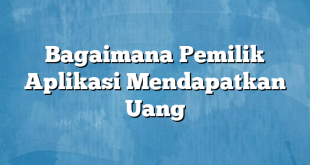 Bagaimana Pemilik Aplikasi Mendapatkan Uang