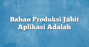 Bahan Produksi Jahit Aplikasi Adalah