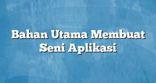 Bahan Utama Membuat Seni Aplikasi