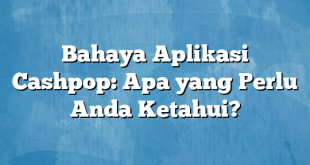 Bahaya Aplikasi Cashpop: Apa yang Perlu Anda Ketahui?