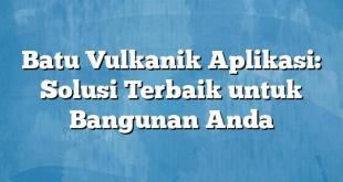 Batu Vulkanik Aplikasi: Solusi Terbaik untuk Bangunan Anda