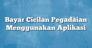 Bayar Cicilan Pegadaian Menggunakan Aplikasi